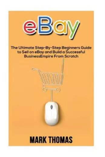 Ebay: The Ultimate Step- By-Step Beginners Guide To Sell On Ebay And Build ...