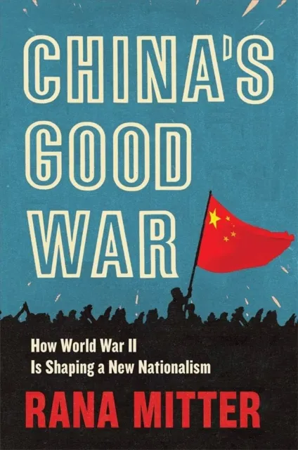 China’s Good War: How World War II Is Shaping a New Nationalism by Mitter, Rana