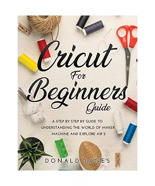 Cricut For Beginners Guide: A Step By Step By Guide To Understanding The World O