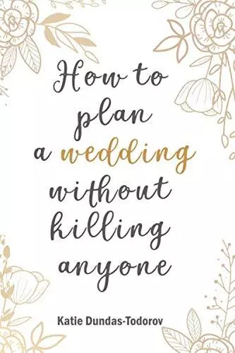 How to plan a wedding without killing anyone By Katie Louise Dun