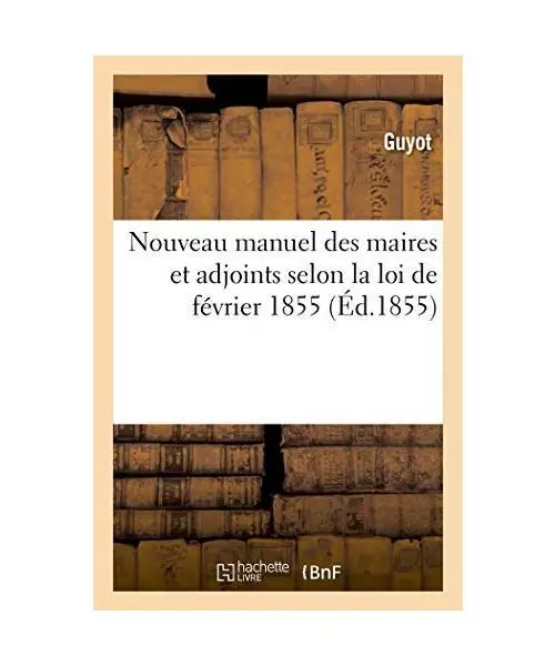 Nouveau Manuel Des Maires Et Adjoints Selon La Loi de Février 1855. En Outre, L