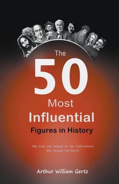 THE 50 MOST Influential Figures in History: The Life and Legacy of the