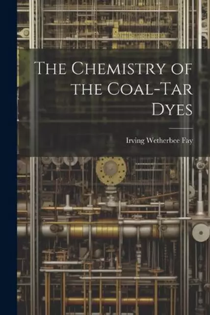 THE CHEMISTRY OF the Coal-Tar Dyes by Irving Wetherbee Fay Hardcover ...