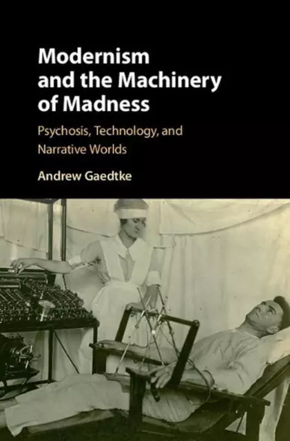 Modernism and the Machinery of Madness: Psychosis, Technology, and Narrative Wor