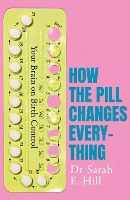 How the Pill Changes Everything: Your Brain on Birth Control by Sarah E. Hill (E