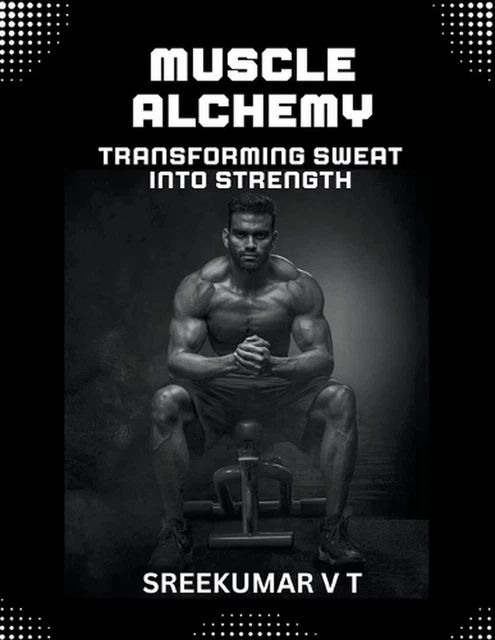 MUSCLE ALCHEMY: TRANSFORMING Sweat into Strength by V.T. Sreekumar ...