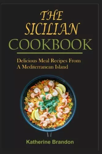 THE SICILIAN COOKBOOK: Delicious Meal Recipes From A Mediterrane