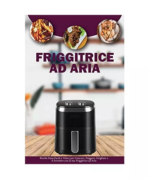 Friggitrice ad Aria: Ricette Sane, Facili e Veloci per Cuocere, Friggere, Grigli