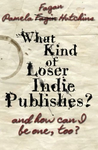 WHAT KIND OF LOSER INDIE PUBLISHES, AND HOW CAN I BE ONE, By Pamela Fagan NEW