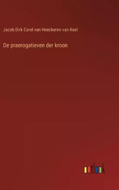 De praerogatieven der kroon by Jacob Dirk Ca Van Heeckeren Van Keel Hardcover Bo