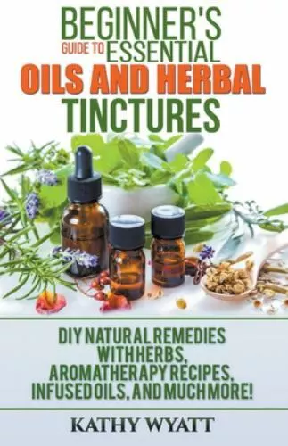 Beginner's Guide to Essential Oils and Herbal Tinctures: DIY Natural Remedies...