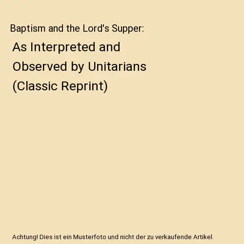 Baptism and the Lord's Supper: As Interpreted and Observed by Unitarians (Classi