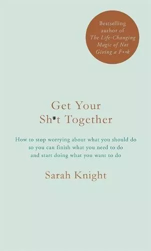Get Your Sh*t Together: How to stop worrying about what you should do so you ca