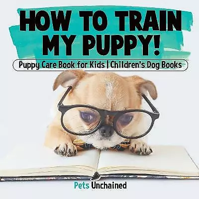 How To Train My Puppy! | Puppy Care Book - 1541916786, Pets Unchained, paperback