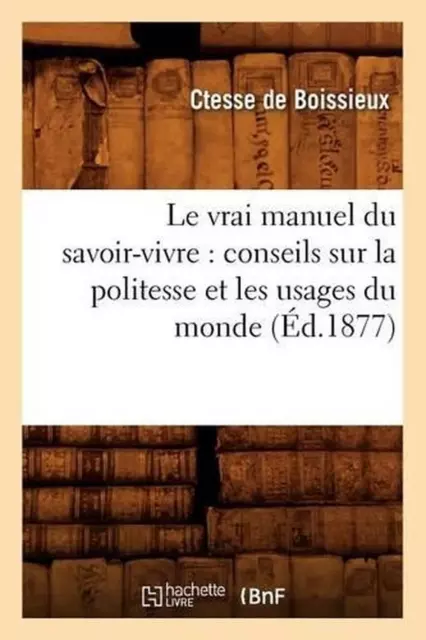 Le Vrai Manuel Du Savoir-Vivre: Conseils Sur La Politesse Et Les Usages Du Monde