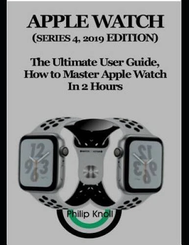 Apple Watch (Series 4, 2019 Edition): The Ultimate User Guide, How to mas - GOOD