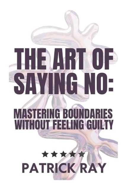 THE ART OF Saying No: Mastering Boundaries Without Feeling Guilty by ...