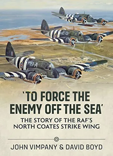 To To Force the Enemy off the Sea: The Story of the RAF's North Coates Strike Wi