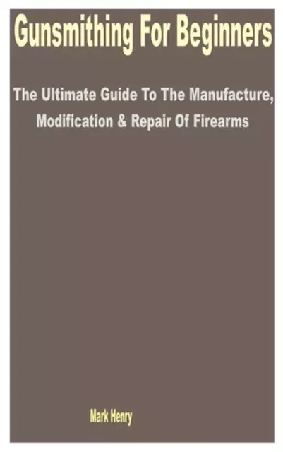 Gunsmithing for Beginners: The Ultimate Guide to the Manufacture, Modification &