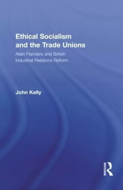 Ethical Socialism and the Trade Unions: Allan Flanders and British Industrial Re