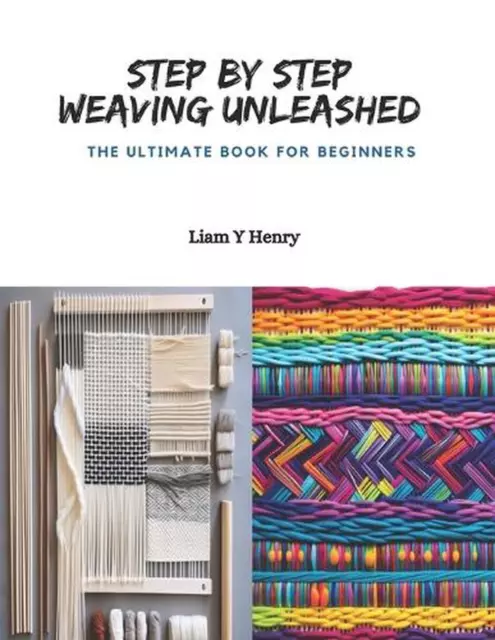Step by Step Weaving Unleashed: The Ultimate Book for Beginners by Liam Y. Henry