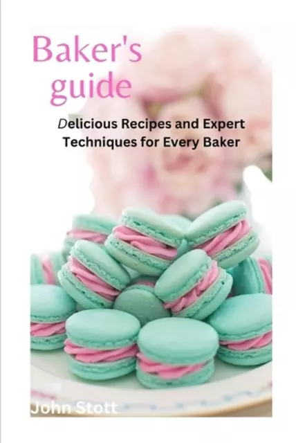 Bakers Guide: Delicious Recipes and Expert Techniques for Every Baker by John St