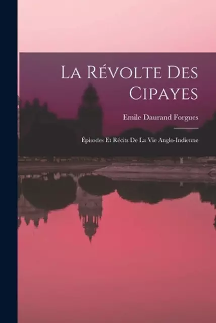 La Rvolte Des Cipayes: ?pisodes Et R?cits De La Vie Anglo-Indienne by Emile Daur