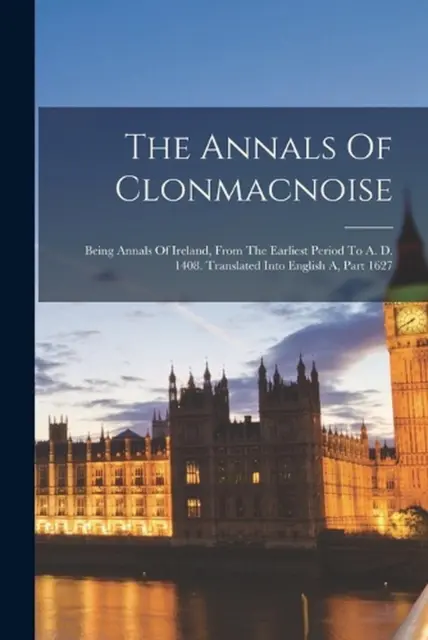 THE ANNALS OF Clonmacnoise Being Annals of Ireland From the Earliest ...