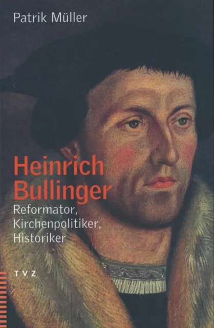 Müller, Patrik - Heinrich Bullinger. Reformator, Kirchenpolitiker, Historiker