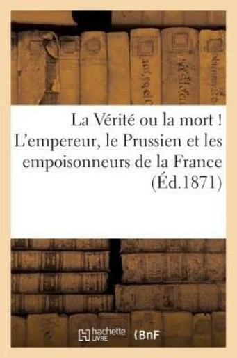 La V?rit? Ou La Mort ! l'Empereur, Le Prussien Et Les Empoissonneurs de la ...