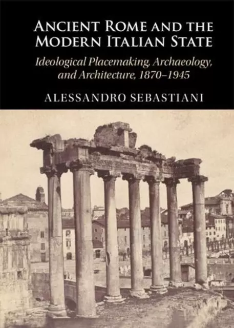 Ancient Rome and the Modern Italian State: Ideological Placemaking, Archaeology,