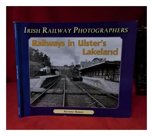 BURGES, ANTHONY Railways in Ulster's lakeland / Anthony Burgess 2005 First Editi