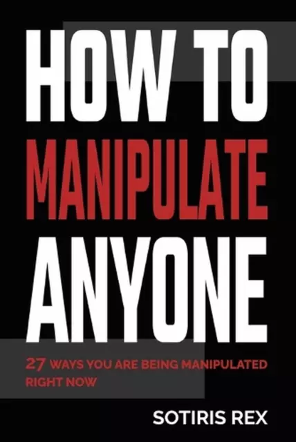 How to Manipulate Anyone: 27 ways you are being manipulated right now by Sotiris