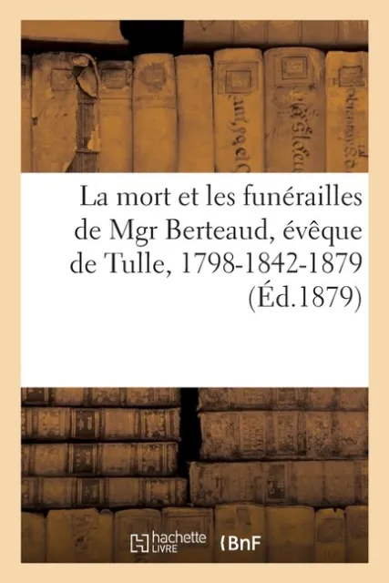 La Mort Et Les Fun?Railles De Mgr Berteaud, ?V?Que De Tulle, 1798-1842-1879