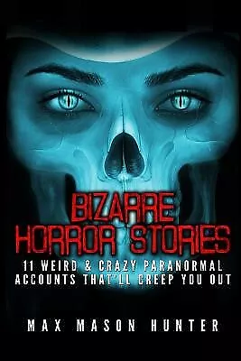 Bizarre Horror Stories 11 Weird & Crazy Paranormal Accounts That by Hunter Max M