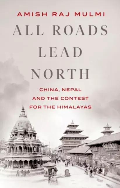 All Roads Lead North: China, Nepal and the Contest for the Himalayas by Amish Ra