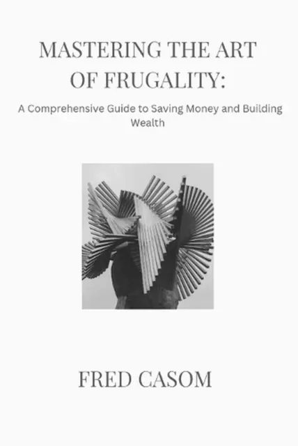 Mastering the Art of Frugality: : A Comprehensive Guide to Saving Money and Buil