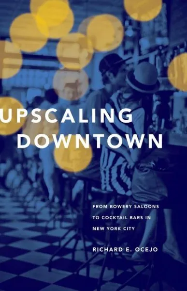Upscaling Downtown : From Bowery Saloons to Cocktail Bars in New York City, H...