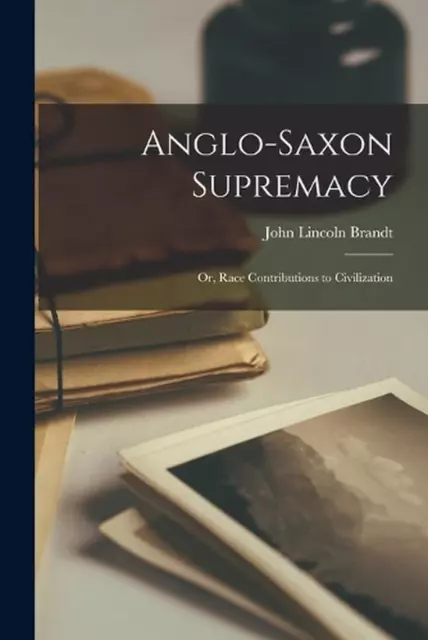 ANGLO-SAXON SUPREMACY: OR, Race Contributions to Civilization by John ...