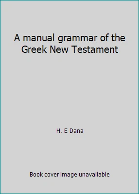 A MANUAL GRAMMAR Of The Greek New Testament By H. E. Dana