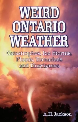 Weird Ontario Weather: Catastrophes, Ice Storms, Floods, Tornadoes and ...