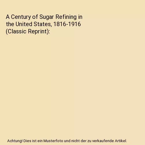 A Century of Sugar Refining in the United States, 1816-1916 (Classic Reprint), A