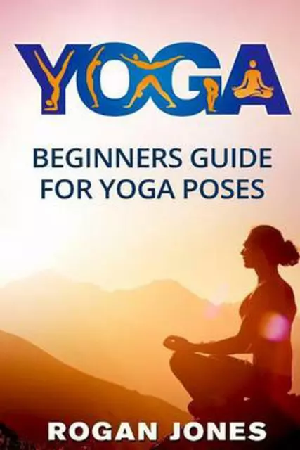 Yoga: Beginners Guide - For Yoga Poses - Easy Steps and Pictures by Rogan Jones