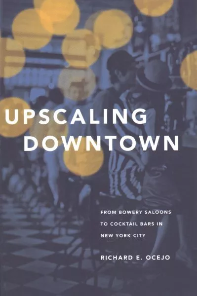 Upscaling Downtown : From Bowery Saloons to Cocktail Bars in New York City, P...