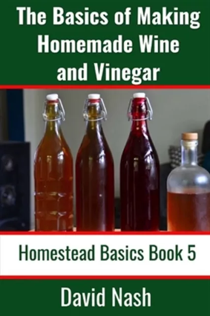 The Basics of Making Homemade Wine and Vinegar: How to Make and Bottle Wine, ...