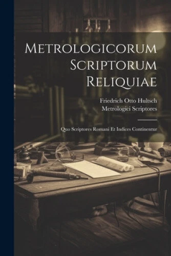 METROLOGICORUM SCRIPTORUM RELIQUIAE: Quo Scriptores Romani Et Indices ...