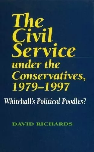 Civil Service Under the Conservatives, 1979-1997 : Whitehall's Political Pood...