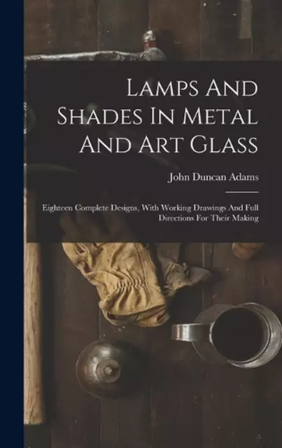 Lamps And Shades In Metal And Art Glass: Eighteen Complete Designs, With Working