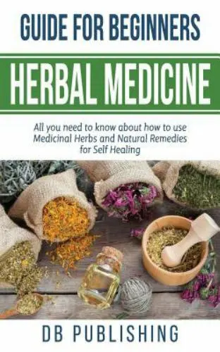 Herbal Medicine Guide for Beginners : All You Need to Know About How to Use M...
