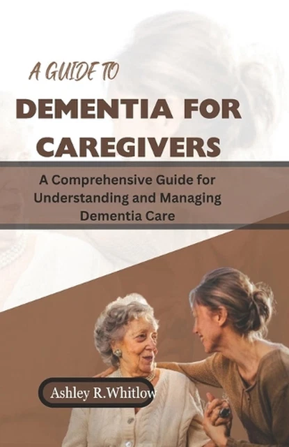 A GUIDE TO Dementia for Caregivers: A Comprehensive Guide for ...